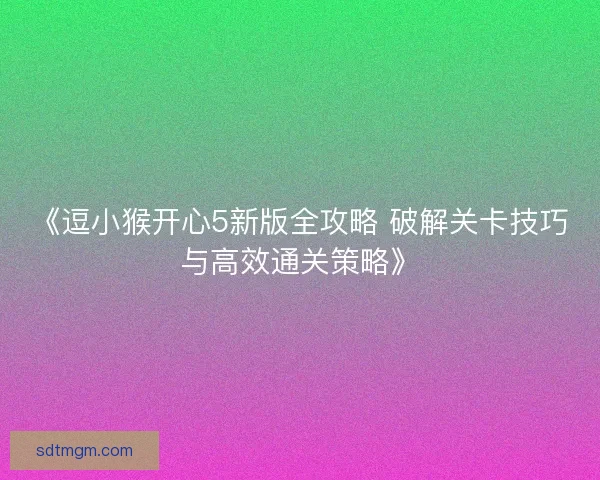 《逗小猴开心5新版全攻略 破解关卡技巧与高效通关策略》