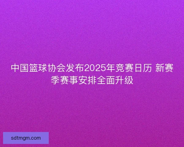 中国篮球协会发布2025年竞赛日历 新赛季赛事安排全面升级