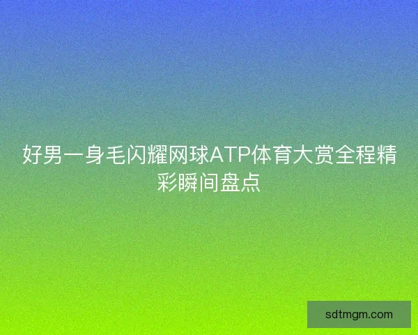 好男一身毛闪耀网球ATP体育大赏全程精彩瞬间盘点