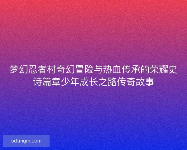 梦幻忍者村奇幻冒险与热血传承的荣耀史诗篇章少年成长之路传奇故事