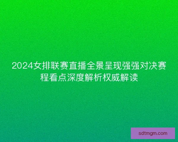2024女排联赛直播全景呈现强强对决赛程看点深度解析权威解读