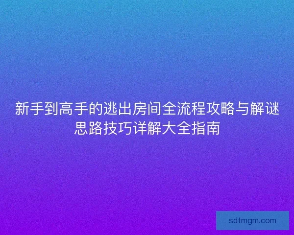新手到高手的逃出房间全流程攻略与解谜思路技巧详解大全指南