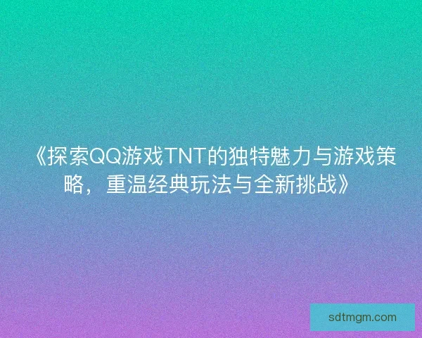 《探索QQ游戏TNT的独特魅力与游戏策略，重温经典玩法与全新挑战》