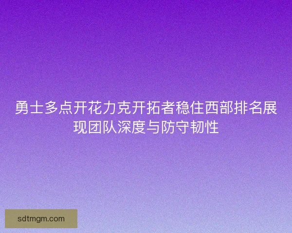 勇士多点开花力克开拓者稳住西部排名展现团队深度与防守韧性