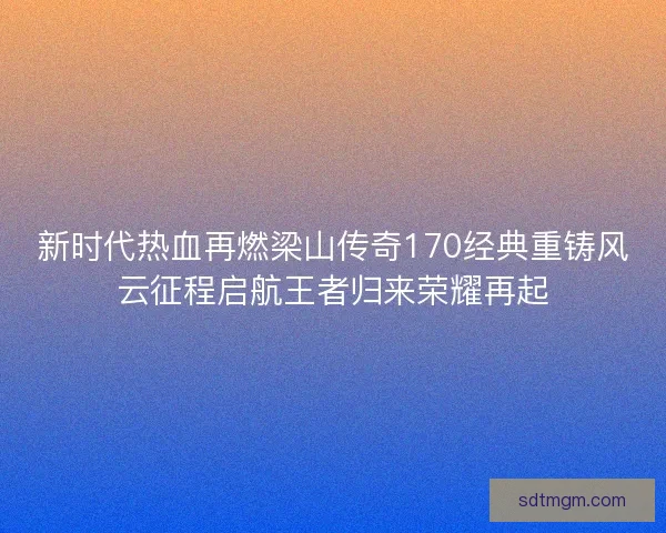 新时代热血再燃梁山传奇170经典重铸风云征程启航王者归来荣耀再起