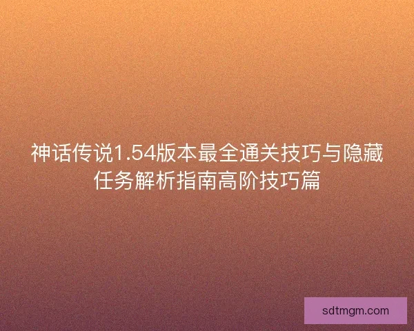 神话传说1.54版本最全通关技巧与隐藏任务解析指南高阶技巧篇