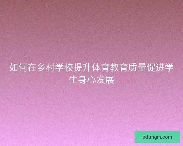 如何在乡村学校提升体育教育质量促进学生身心发展